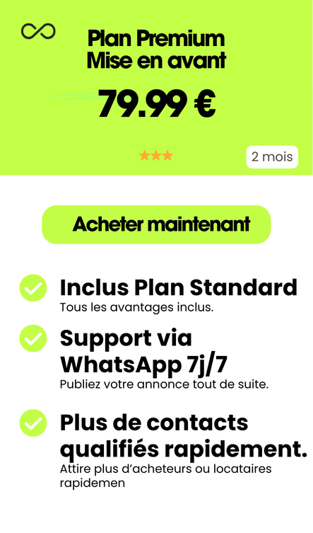 Plan Premium Mise en avant 79,99 € / 2 mois ⭐⭐⭐⭐ 79,99 € Acheter maintenant Inclus Offre Plan Standard Lancement Tous les avantages inclus. Mise en Avant immédiate Votre annonce se démarque vite. Attire plus d’acheteurs ou locataires rapidement Plus de contacts qualifiés rapidement.